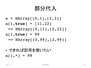 部分代入
a = NArray[[0,1],[2,3]]
a[1,true] = [11,22]
 => NArray[[0,11],[2,22]]
a[1,true] = 99
 => NArray[[0,99],[2,99]]

• できれば記号を使いたい
a[1,*] = 99

2011-7-4       東大本郷         20
 