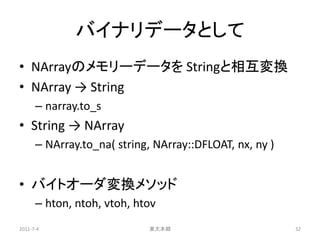 バイナリデータとして
• NArrayのメモリーデータを Stringと相互変換
• NArray → String
      – narray.to_s
• String → NArray
      – NArray.to_na( string, NArray::DFLOAT, nx, ny )


• バイトオーダ変換メソッド
      – hton, ntoh, vtoh, htov
2011-7-4                    東大本郷                         32
 