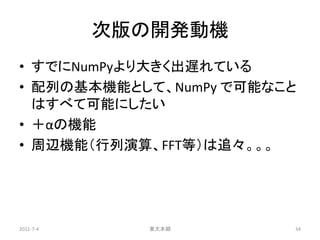 次版の開発動機
• すでにNumPyより大きく出遅れている
• 配列の基本機能として、NumPy で可能なこと
  はすべて可能にしたい
• ＋αの機能
• 周辺機能（行列演算、FFT等）は追々。。。




2011-7-4     東大本郷       34
 