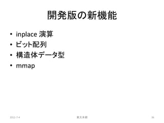 開発版の新機能
•   inplace 演算
•   ビット配列
•   構造体データ型
•   mmap




2011-7-4         東大本郷   36
 