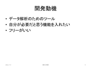 開発動機
• データ解析のためのツール
• 自分が必要だと思う機能を入れたい
• フリーがいい




2011-7-4    東大本郷     4
 
