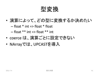 型変換
• 演算によって、どの型に変換するか決めたい
      – float * int => float * float
      – float ** int => float ** int
• coerce は、演算ごとに設定できない
• NArrayでは、UPCASTを導入




2011-7-4                      東大本郷     41
 