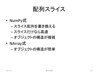 配列スライス
• NumPy式
      – スライス配列を書き換える
      – スライスだけなら高速
      – オブジェクトの構造が複雑
• NArray式
      – オブジェクトの構造が簡単




2011-7-4        東大本郷   46
 