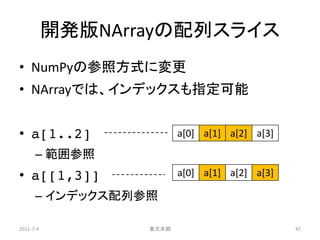 開発版NArrayの配列スライス
• NumPyの参照方式に変更
• NArrayでは、インデックスも指定可能


• a[1..2]                a[0] a[1] a[2] a[3]

      – 範囲参照
• a[[1,3]]               a[0] a[1] a[2] a[3]

      – インデックス配列参照

2011-7-4          東大本郷                         47
 