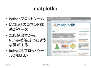 matplotlib
• Pythonプロットツール
• MATLABのコマンド体
  系がベース
• これが出てから、
  Numpyが広まったよう
  な気がする
• Rubyにもプロットツー
  ルがほしい

2011-7-4      東大本郷      60
 