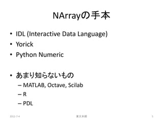 NArrayの手本
• IDL (Interactive Data Language)
• Yorick
• Python Numeric

• あまり知らないもの
      – MATLAB, Octave, Scilab
      –R...