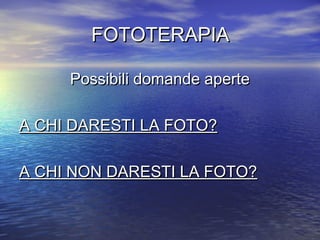 FOTOTERAPIAFOTOTERAPIA
Possibili domande apertePossibili domande aperte
A CHI DARESTI LA FOTO?A CHI DARESTI LA FOTO?
A CHI NON DARESTI LA FOTO?A CHI NON DARESTI LA FOTO?
 