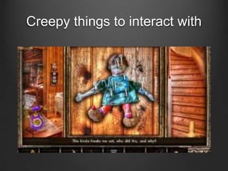 Creepy things to interact with

 