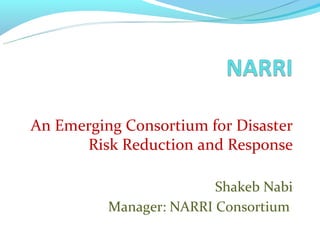 An Emerging Consortium for Disaster
      Risk Reduction and Response

                         Shakeb Nabi
          Manager: NARRI Consortium
 
