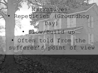 Narrative: 
• Repetition (Groundhog 
Day) 
• Slow/Build up 
• Often told from the 
sufferer’s point of view 
