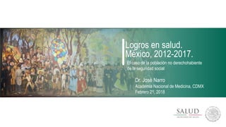 Logros en salud.
México, 2012-2017.
Dr. José Narro
Academia Nacional de Medicina, CDMX
Febrero 21, 2018
El caso de la población no derechohabiente
de la seguridad social
 
