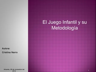 El Juego Infantil y su
                                     Metodología



Autora:
Cristina Narro




 Alicante, 28 de noviembre del
              2012                                        1
 