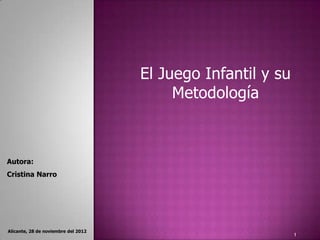 El Juego Infantil y su
                                          Metodología



Autora:
Cristina Narro




Alicante, 28 de noviembre del 2012
                                                              1
 