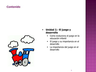 Contenido




               Unidad 2.- El juego y
                desarrollo
                  Como evoluciona el juego en la
                   educación infantil
                  El juego y su importancia en el
                   desarrollo
                  La importancia del juego en el
                   desarrollo




                                         9
 