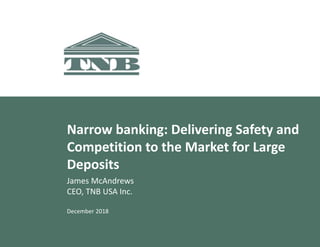 Narrow banking: Delivering Safety and
Competition to the Market for Large
Deposits
James McAndrews
CEO, TNB USA Inc.
December 2018
 