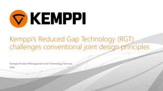 Kemppi’s Reduced Gap Technology (RGT)
challenges conventional joint design principles
Kemppi Product Management and Technology Services
2016
 