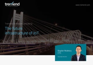 Tremend Software Consulting
The future
infrastructure of IoT
www.tremend.com
BogdanNitulescu
CTO
November4rd2016
 