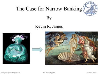 The Case for Narrow Banking
                                           By
                                  Kevin R. James




kevin.james@bankofengland.co.uk       Sao Paulo, May 2007   ©Kevin R. James
 
