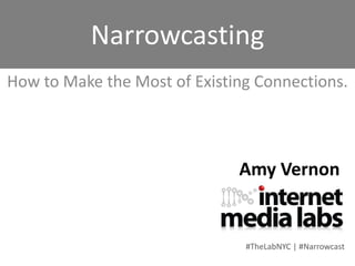 Narrowcasting
How to Make the Most of Existing Connections.



                              Amy Vernon


                               #TheLabNYC | #Narrowcast
 