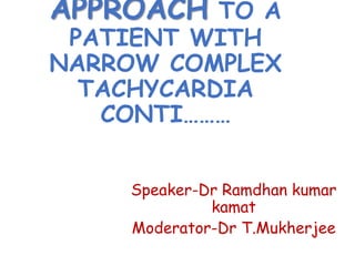 APPROACH TO A
PATIENT WITH
NARROW COMPLEX
TACHYCARDIA
CONTI………
Speaker-Dr Ramdhan kumar
kamat
Moderator-Dr T.Mukherjee
 