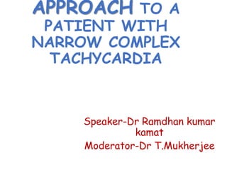 APPROACH TO A
PATIENT WITH
NARROW COMPLEX
TACHYCARDIA
Speaker-Dr Ramdhan kumar
kamat
Moderator-Dr T.Mukherjee
 