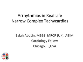 Arrhythmias in Real Life
Narrow Complex Tachycardias


 Salah Abusin, MBBS, MRCP (UK), ABIM
           Cardiology Fellow
            Chicago, IL,USA
 