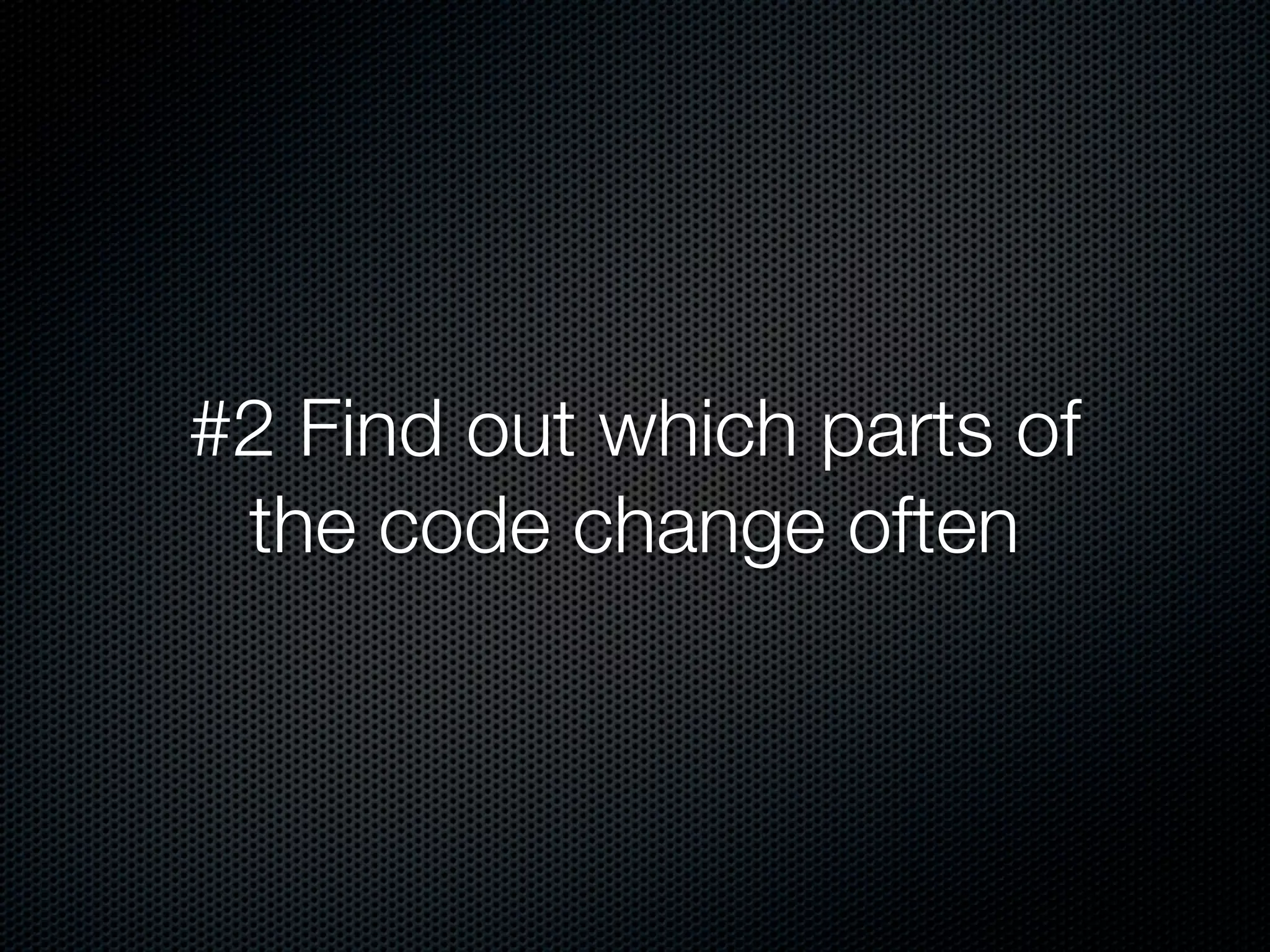 #2 Find out which parts of
 the code change often
 