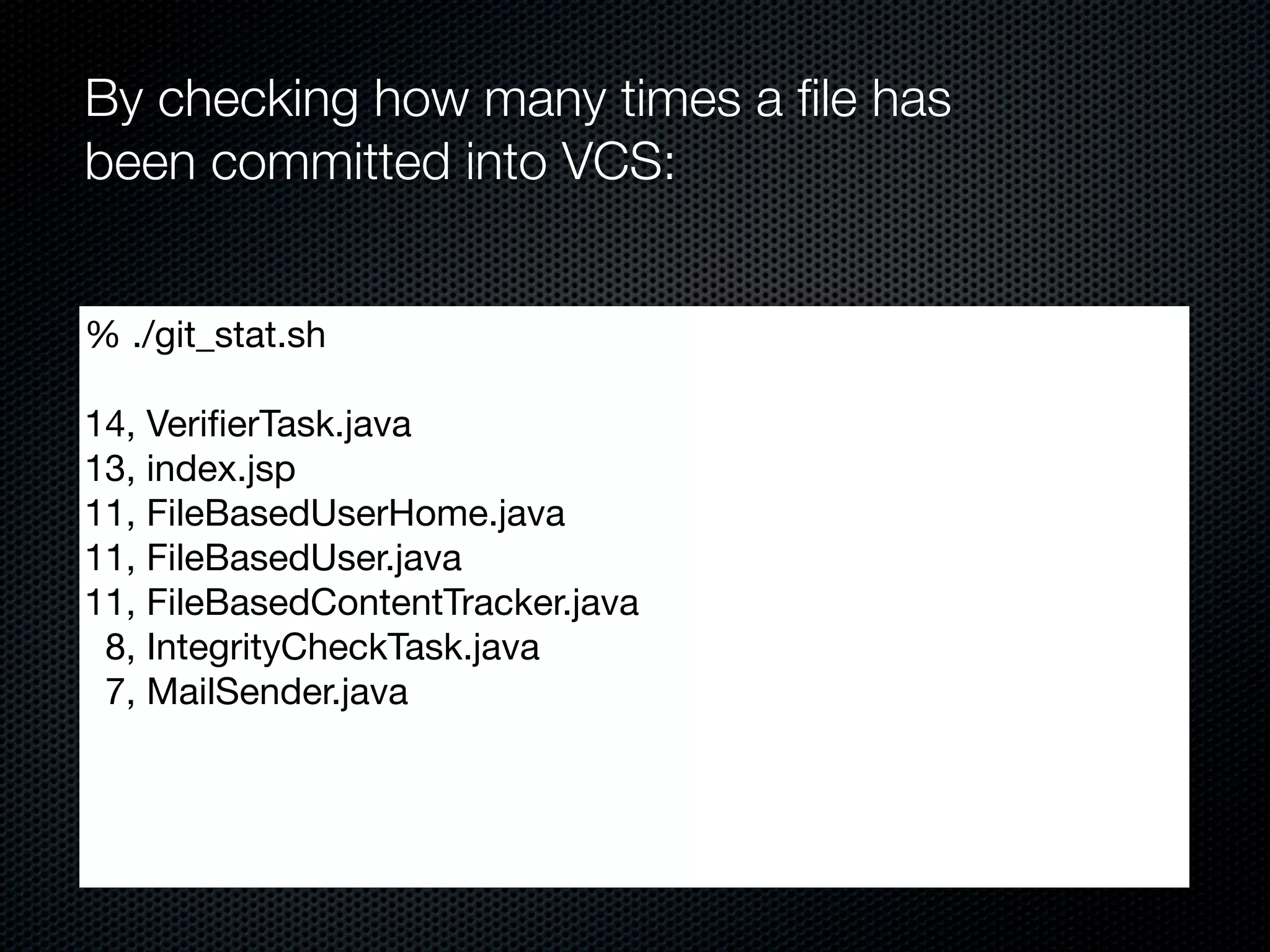 By checking how many times a ﬁle has
been committed into VCS:


% ./git_stat.sh

14, VeriﬁerTask.java
13, index.jsp
11, FileBasedUserHome.java
11, FileBasedUser.java
11, FileBasedContentTracker.java
 8, IntegrityCheckTask.java
 7, MailSender.java
 