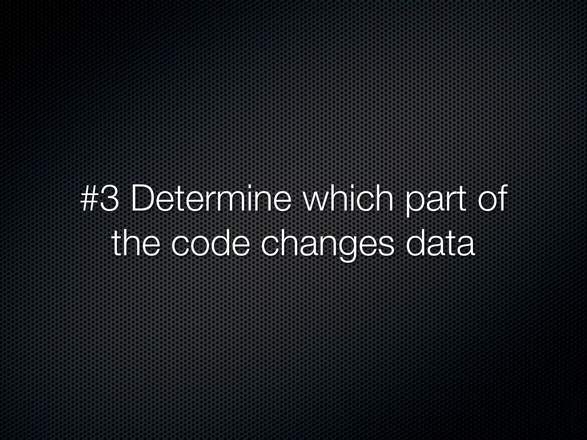 #3 Determine which part of
  the code changes data
 