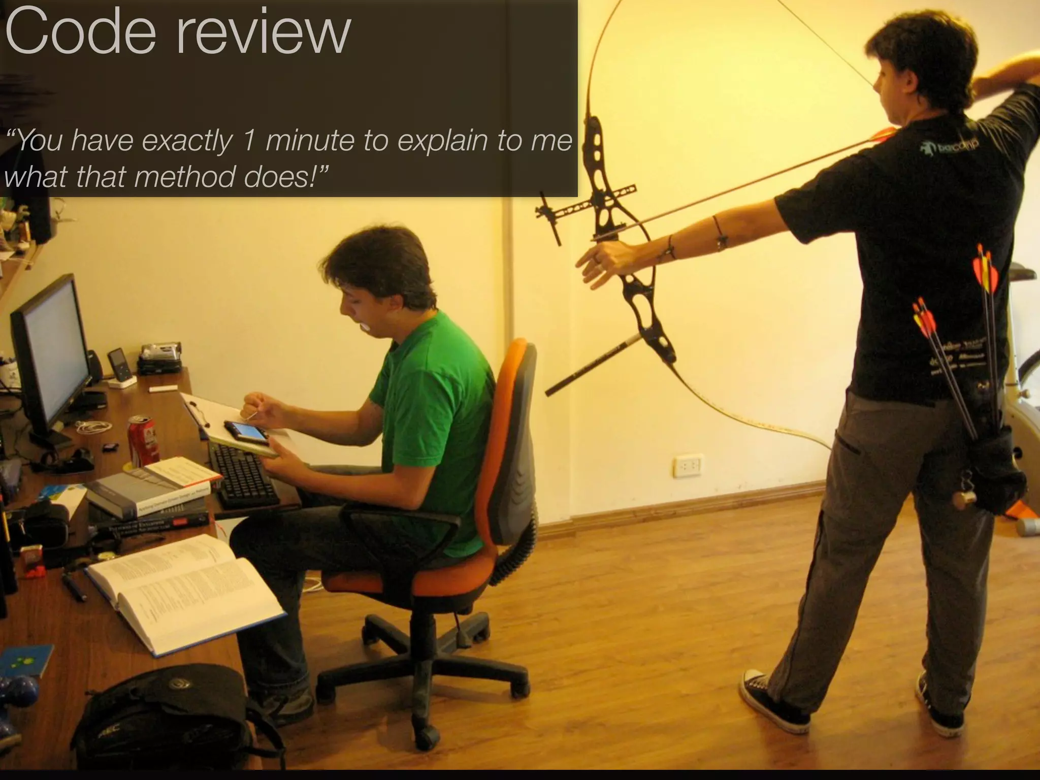 Code review
“You have exactly 1 minute to explain to me
what that method does!”
 