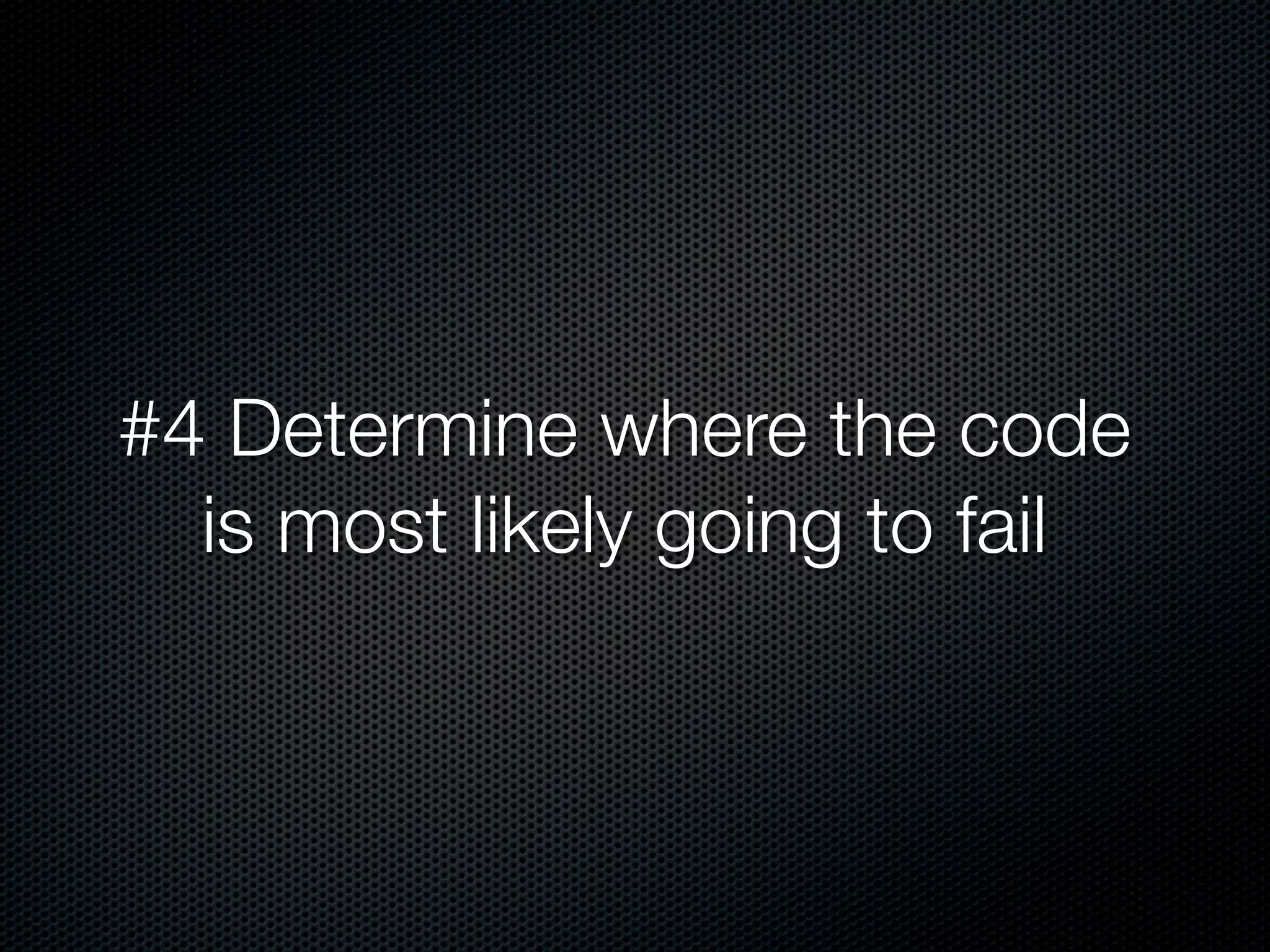 #4 Determine where the code
  is most likely going to fail
 