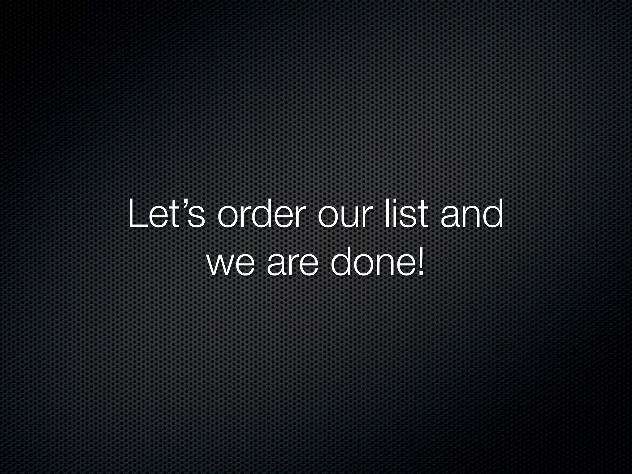 Let’s order our list and
     we are done!
 