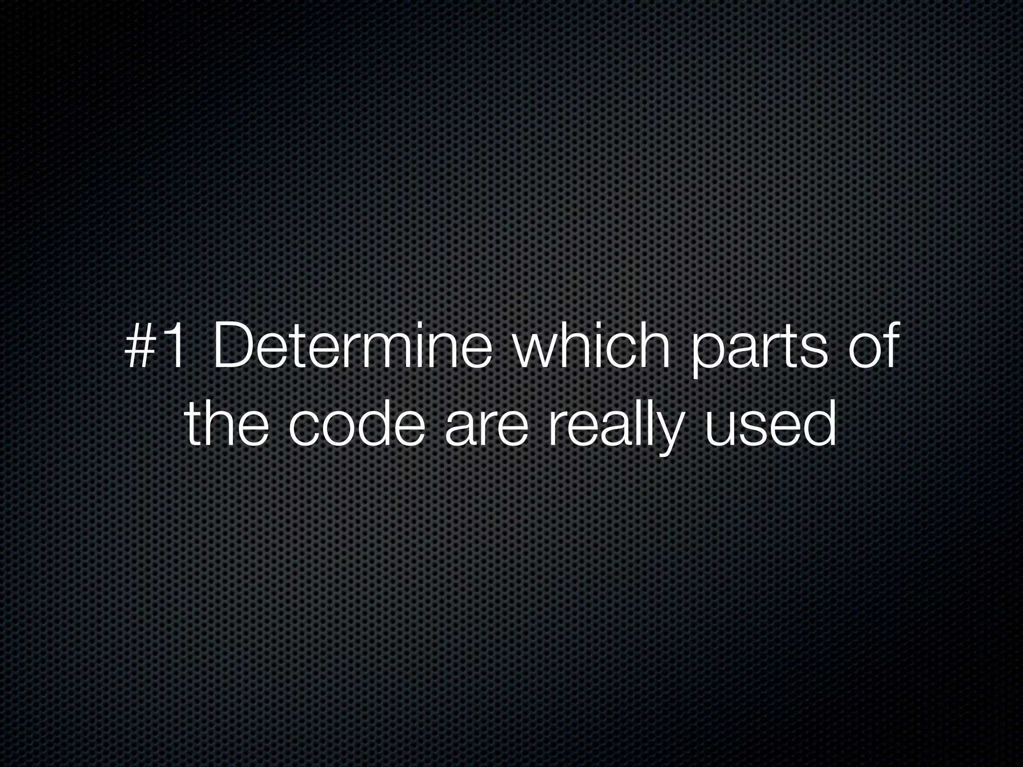 #1 Determine which parts of
  the code are really used
 