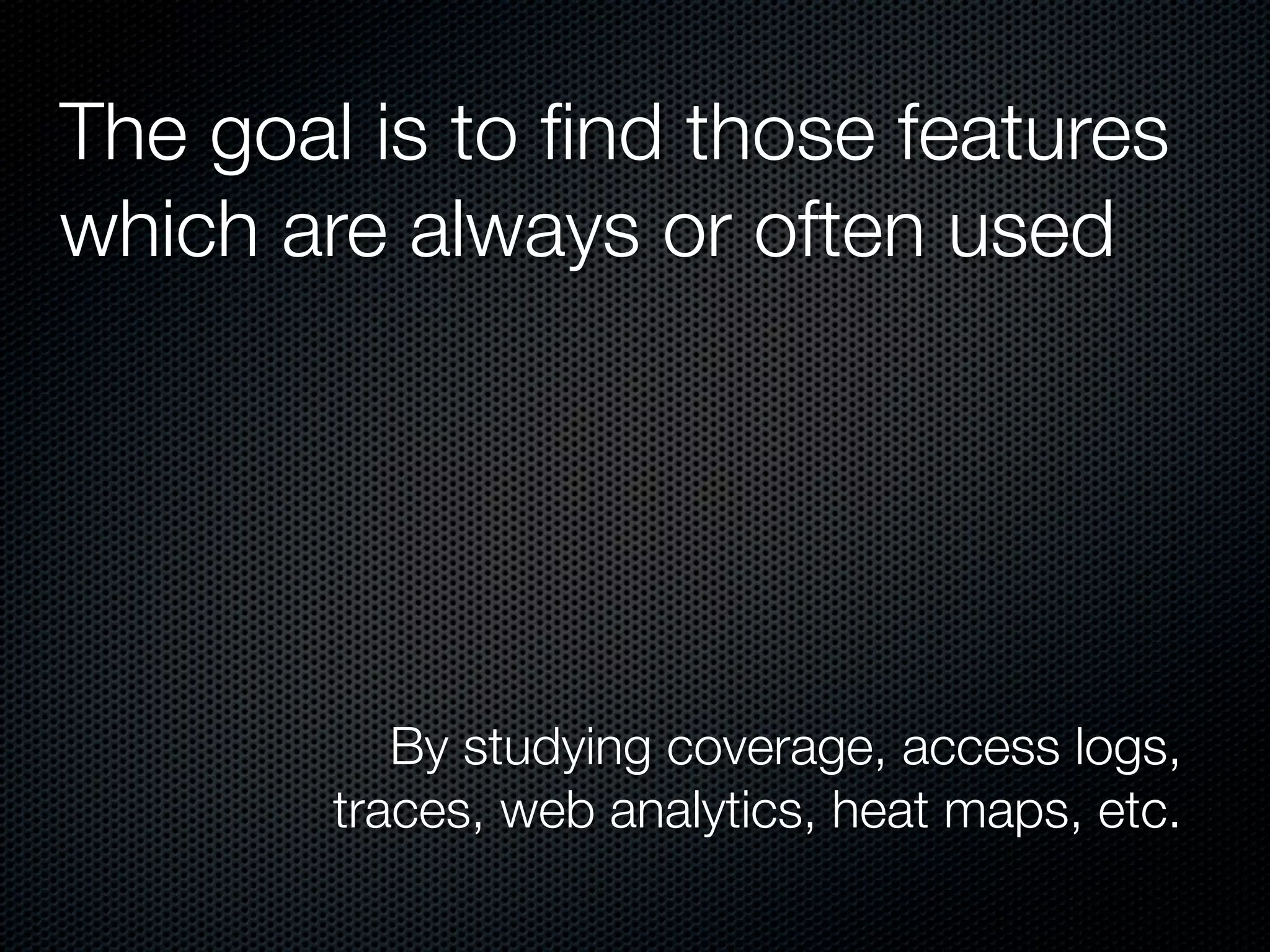 The goal is to ﬁnd those features
which are always or often used




           By studying coverage, access logs,
        traces, web analytics, heat maps, etc.
 