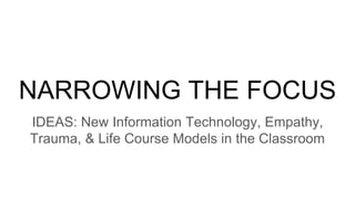 NARROWING THE FOCUS
IDEAS: New Information Technology, Empathy,
Trauma, & Life Course Models in the Classroom
 