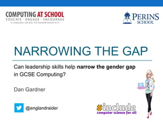NARROWING THE GAP
Can leadership skills help narrow the gender gap
in GCSE Computing?
Dan Gardner
@englandraider
 