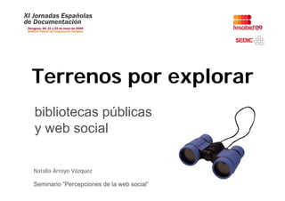 Terrenos por explorar
bibliotecas públicas
y web social
     b    i l

Natalia A
N t li Arroyo Vázquez
              Vá

Seminario “Percepciones de la web social”
 