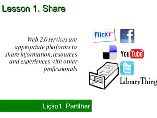 Lesson 1. Share Lição1. Partilhar Web 2.0 services are appropriate platforms to share information, resources and experiences with other professionals 