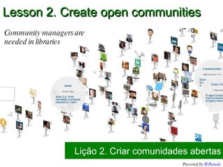 Lição 2. Criar comunidades abertas Lesson 2. Create open communities Community managers are needed in libraries Powered by  IS Parade 