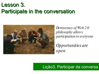 Democracy of Web 2.0 philosophy allows participation to everyone Opportunities are open Lesson 3.  Participate in the conversation Lição3. Participar da conversa 