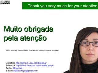 Muito obrigada pela atenção With a little help from my friend  Fran Villoldo in the portuguese language Thank you very much for your atention Biblioblog  http://diarium.usal.es/biblioblog/ Facebook  http://www.facebook.com/natalia.arroyo   Twitter  @narroyo e-mail  [email_address]   