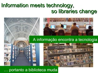 so libraries change A informação encontra a tecnologia Information meets technology, …  portanto a biblioteca muda 