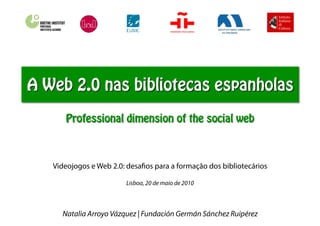 Videojogos e Web 2.0: desaﬁos para a formação dos bibliotecários

                     Lisboa, 20 de maio de 2010



  Natalia Arroyo Vázquez | Fundación Germán Sánchez Ruipérez
 