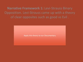 Narrative Framework 1: Levi-Strauss Binary
Opposition. Levi-Strauss came up with a theory
   of clear opposites such as good vs Evil .



            Apply this theory to our Documentary
 