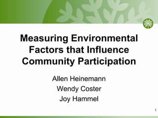 Measuring Environmental Factors that Influence Community Participation Allen Heinemann Wendy Coster Joy Hammel 1 