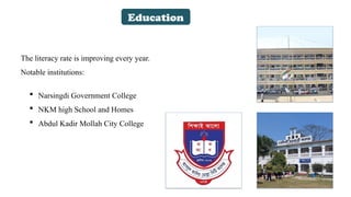 Education
The literacy rate is improving every year.
Notable institutions:
 Narsingdi Government College
 NKM high School and Homes
 Abdul Kadir Mollah City College
 