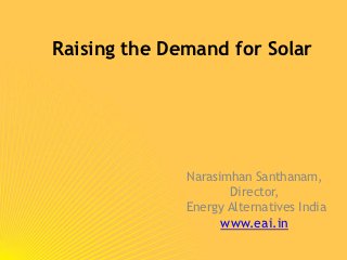 Raising the Demand for Solar




              Narasimhan Santhanam,
                     Director,
              Energy Alternatives India
                    www.eai.in
 