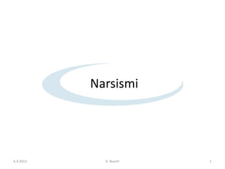 Narsismi




6.4.2013     K. Nuorti   1
 