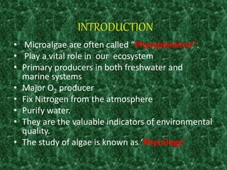 INTRODUCTION
• Microalgae are often called “Phytoplankton”.
• Play a vital role in our ecosystem
• Primary producers in bo...