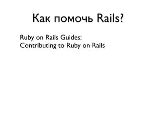 Как помочь Rails?
Ruby on Rails Guides:
Contributing to Ruby on Rails

• Reporting an issue
• Helping to resolve Existing Issues
• Contribution to the Rails Documentation
• Contribution to the Rails Code
 